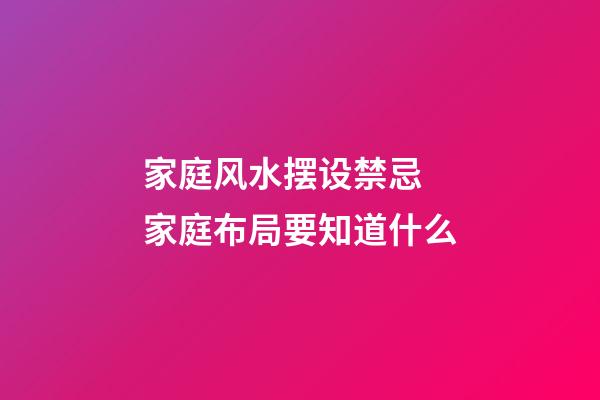 家庭风水摆设禁忌 家庭布局要知道什么